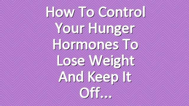 How to Control Your Hunger Hormones to Lose Weight and ...